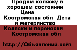 Продам коляску в хорошем состоянии › Цена ­ 7 000 - Костромская обл. Дети и материнство » Коляски и переноски   . Костромская обл.